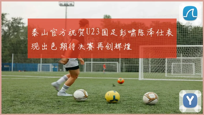 泰山官方祝贺U23国足彭啸陈泽仕表现出色期待决赛再创辉煌