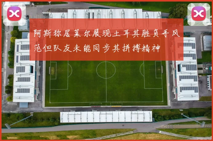 阿斯称居莱尔展现土耳其胜负手风范但队友未能同步其拼搏精神