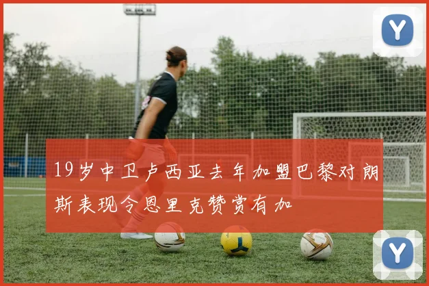 19岁中卫卢西亚去年加盟巴黎对朗斯表现令恩里克赞赏有加