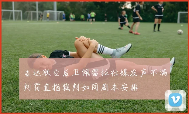 吉达联合后卫佩雷拉社媒发声不满判罚直指裁判如同剧本安排