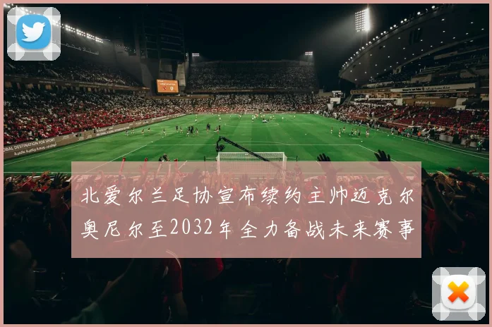北爱尔兰足协宣布续约主帅迈克尔奥尼尔至2032年全力备战未来赛事