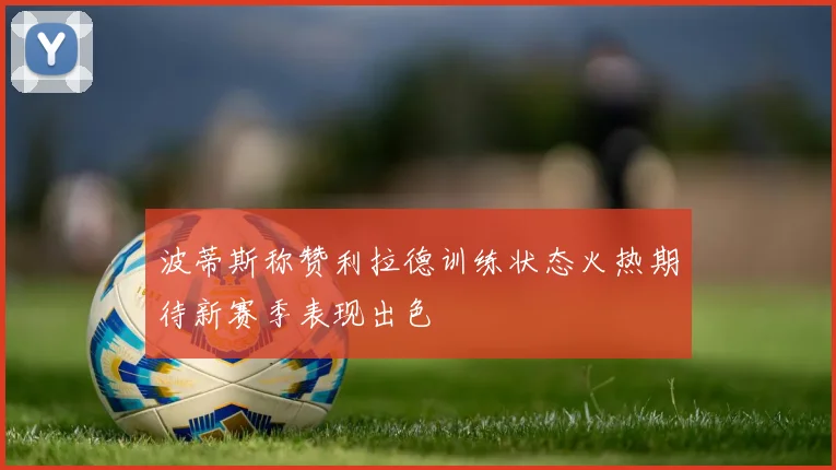 波蒂斯称赞利拉德训练状态火热期待新赛季表现出色