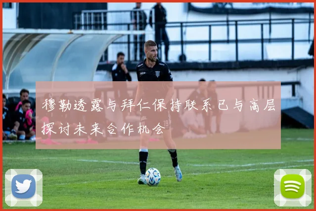 穆勒透露与拜仁保持联系已与高层探讨未来合作机会