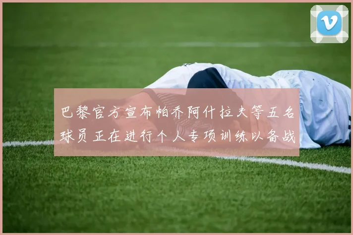 巴黎官方宣布帕乔阿什拉夫等五名球员正在进行个人专项训练以备战新赛季