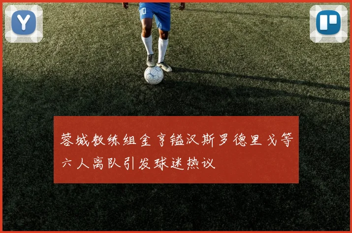 蓉城教练组金亨镒汉斯罗德里戈等六人离队引发球迷热议