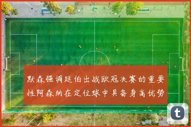 默森强调廷伯出战欧冠决赛的重要性阿森纳在定位球中具备身高优势
