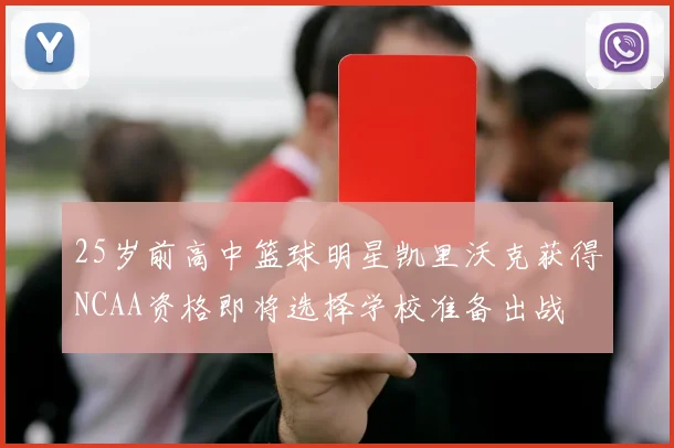 25岁前高中篮球明星凯里沃克获得NCAA资格即将选择学校准备出战