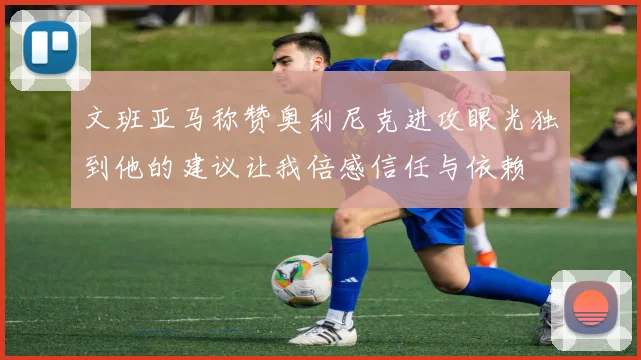 文班亚马称赞奥利尼克进攻眼光独到他的建议让我倍感信任与依赖