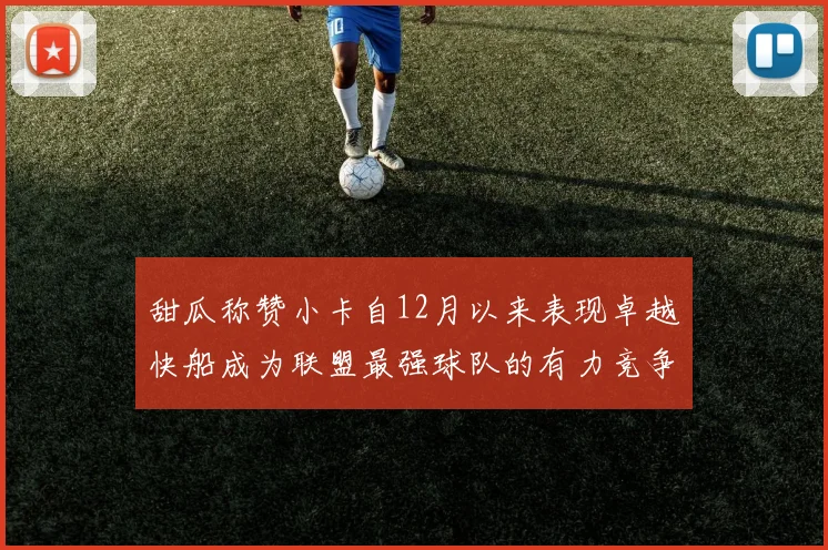甜瓜称赞小卡自12月以来表现卓越快船成为联盟最强球队的有力竞争者