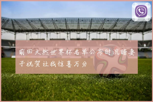 前田大然世界杯名单公布时沉睡妻子祝贺让我惊喜万分