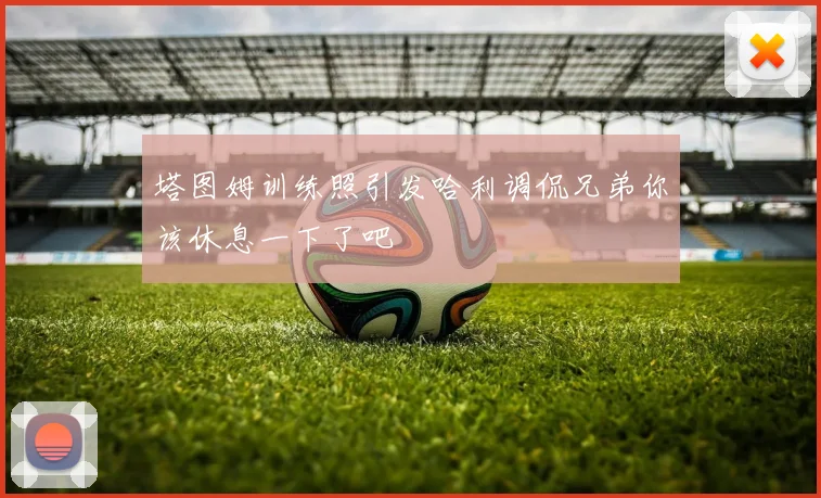 塔图姆训练照引发哈利调侃兄弟你该休息一下了吧