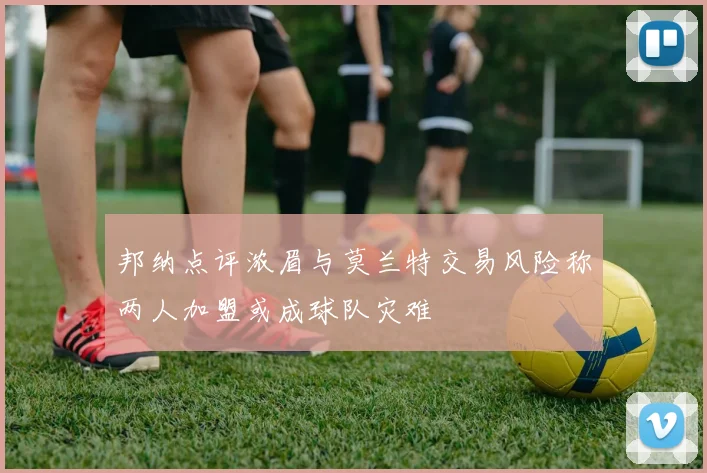 邦纳点评浓眉与莫兰特交易风险称两人加盟或成球队灾难