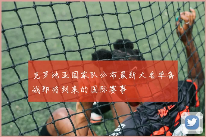 克罗地亚国家队公布最新大名单备战即将到来的国际赛事