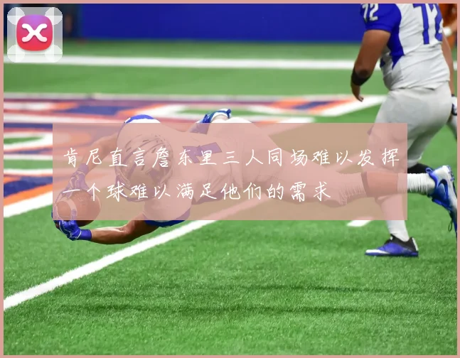 肯尼直言詹东里三人同场难以发挥一个球难以满足他们的需求