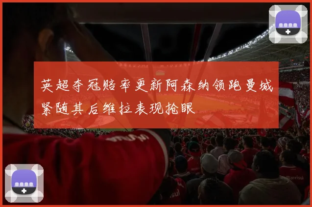 英超夺冠赔率更新阿森纳领跑曼城紧随其后维拉表现抢眼