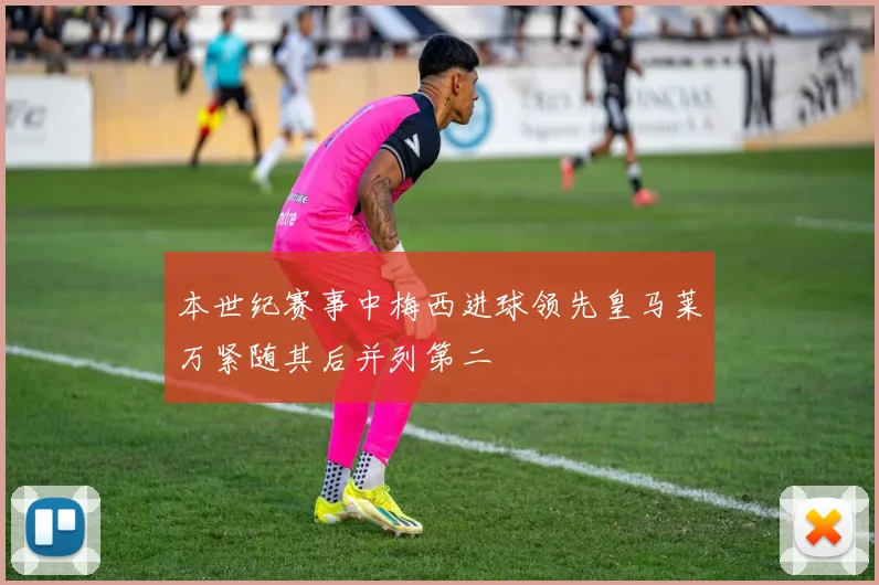 本世纪赛事中梅西进球领先皇马莱万紧随其后并列第二