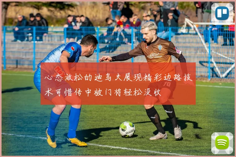 心态放松的迪乌夫展现精彩边路技术可惜传中被门将轻松没收