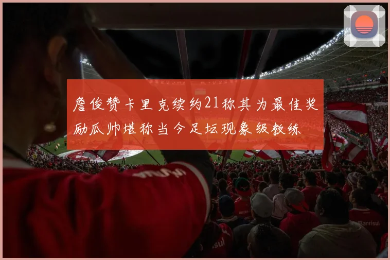 詹俊赞卡里克续约21称其为最佳奖励瓜帅堪称当今足坛现象级教练