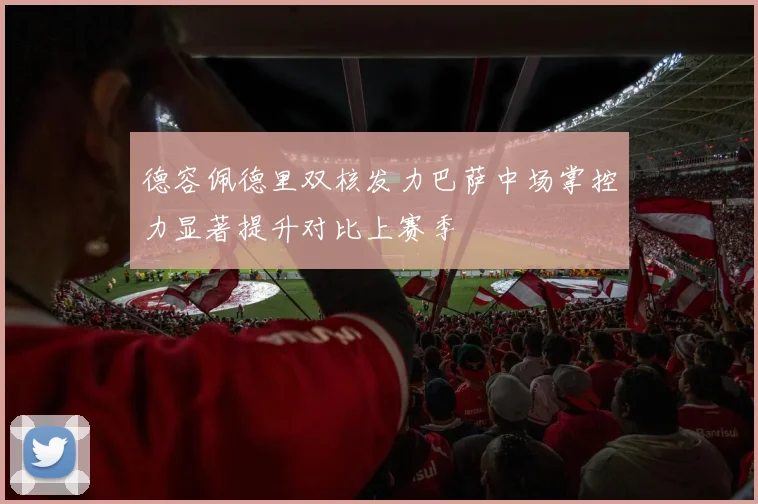 德容佩德里双核发力巴萨中场掌控力显著提升对比上赛季